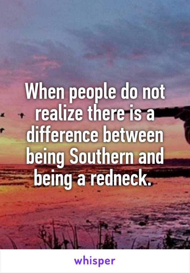 When people do not realize there is a difference between being Southern and being a redneck. 