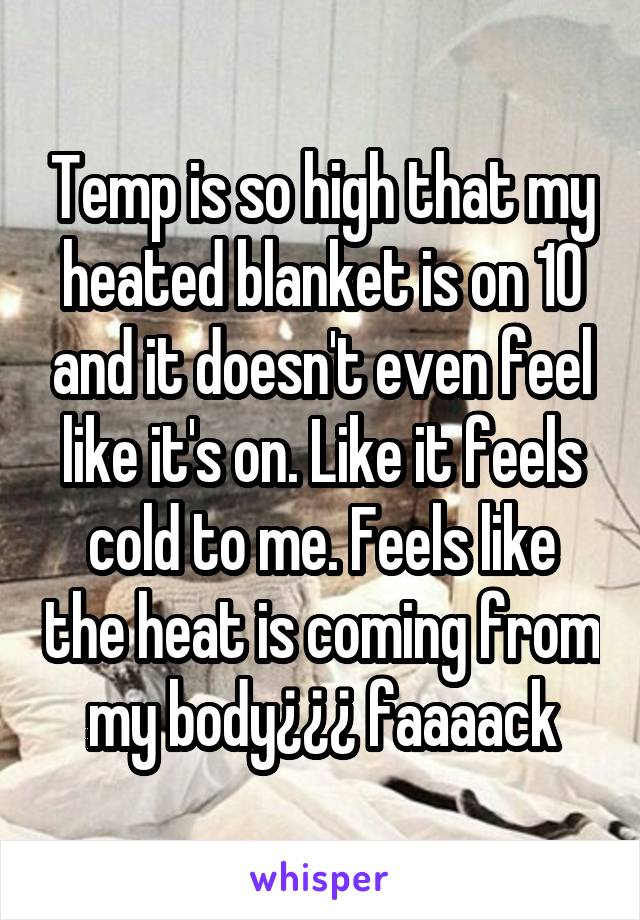 Temp is so high that my heated blanket is on 10 and it doesn't even feel like it's on. Like it feels cold to me. Feels like the heat is coming from my body¿¿¿ faaaack