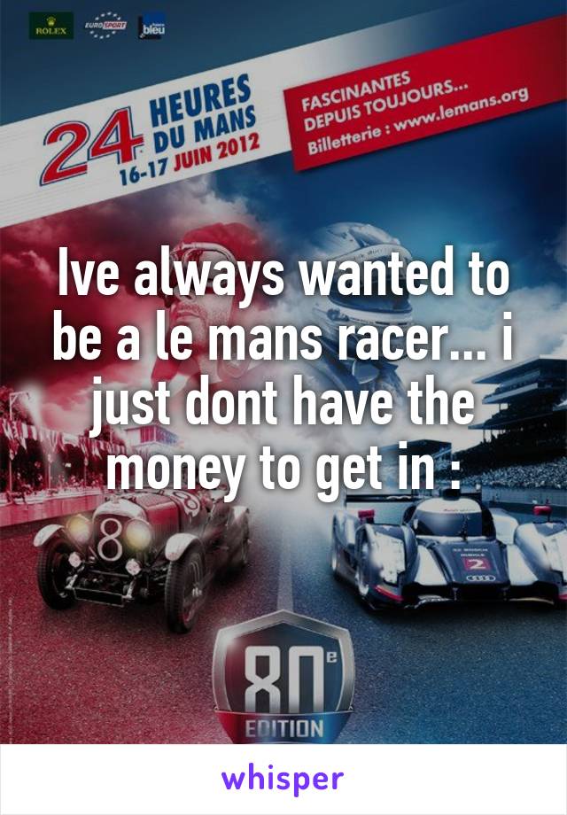 Ive always wanted to be a le mans racer... i just dont have the money to get in :\
