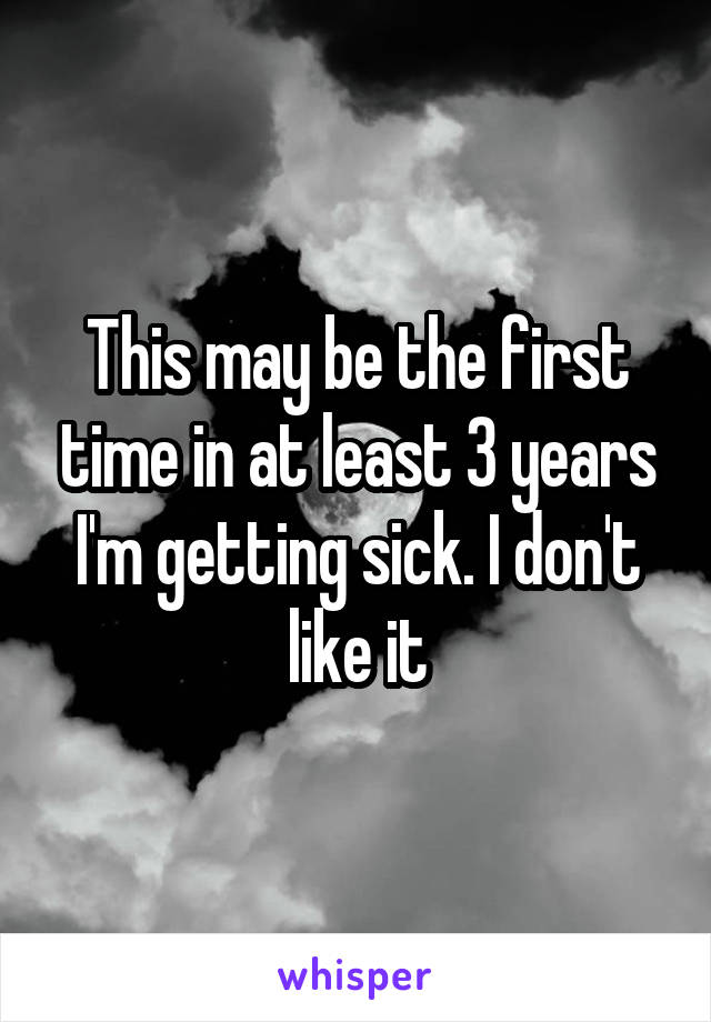 This may be the first time in at least 3 years I'm getting sick. I don't like it