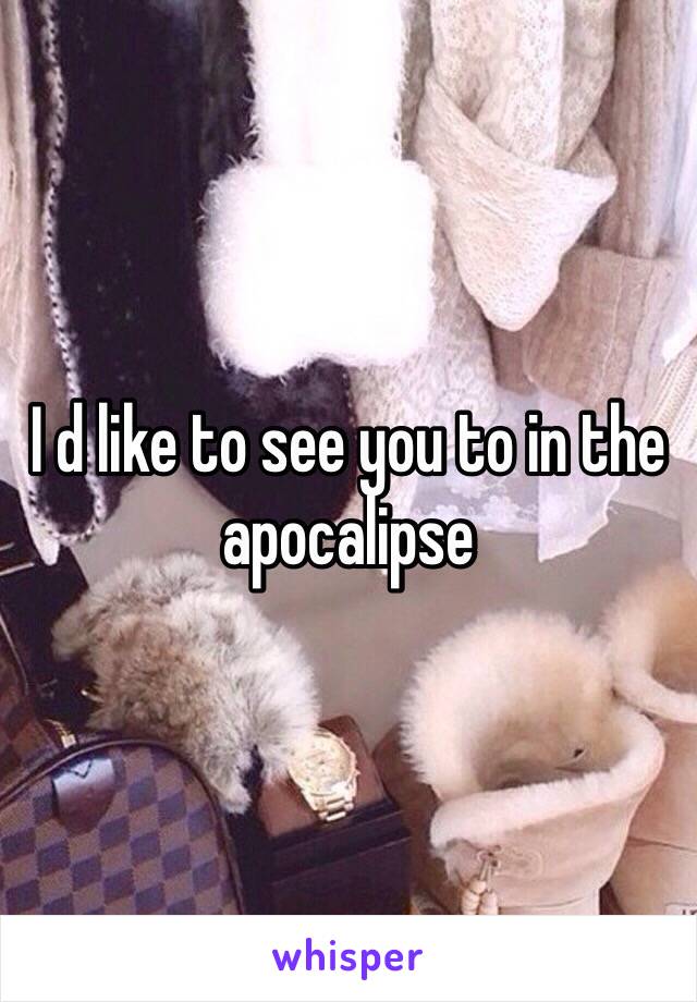 I d like to see you to in the apocalipse 