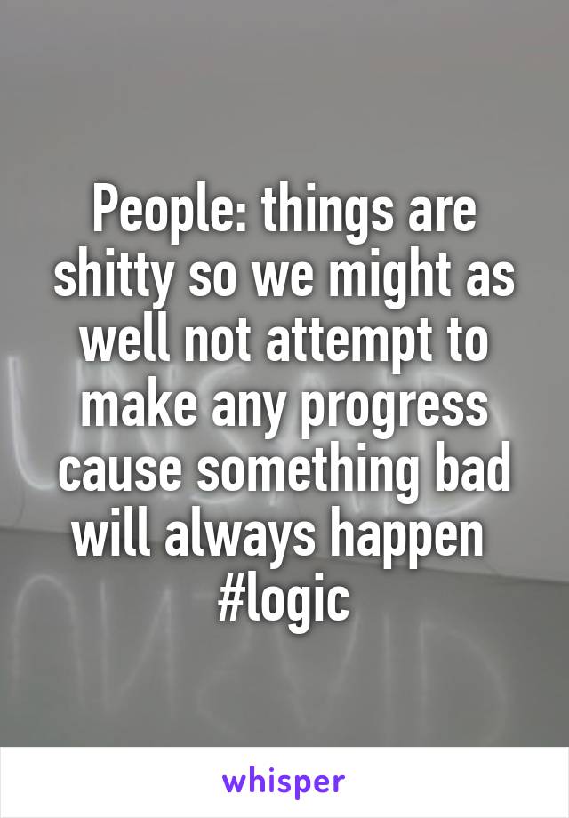 People: things are shitty so we might as well not attempt to make any progress cause something bad will always happen 
#logic