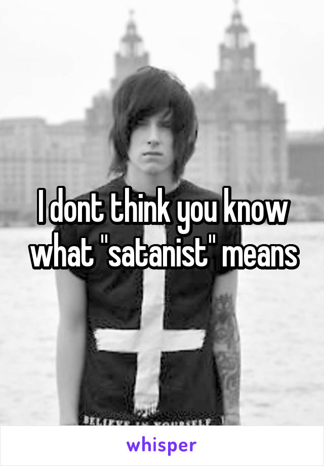 I dont think you know what "satanist" means