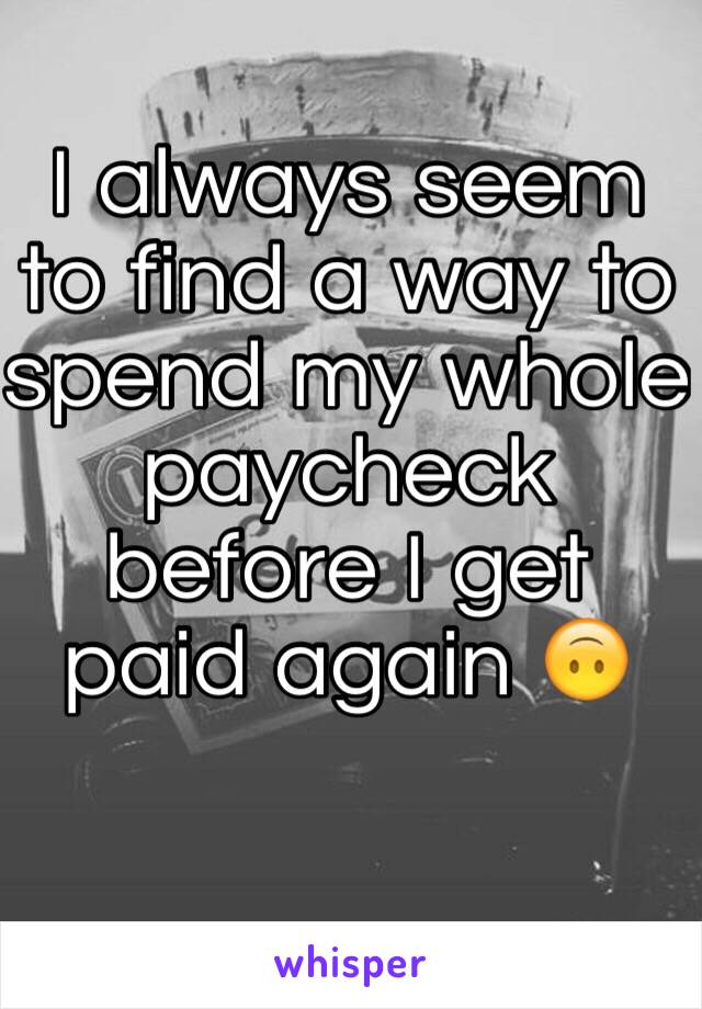 I always seem to find a way to spend my whole paycheck before I get paid again 🙃