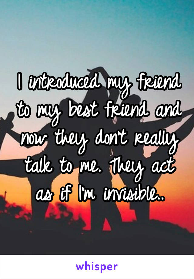 I introduced my friend to my best friend and now they don't really talk to me. They act as if I'm invisible..