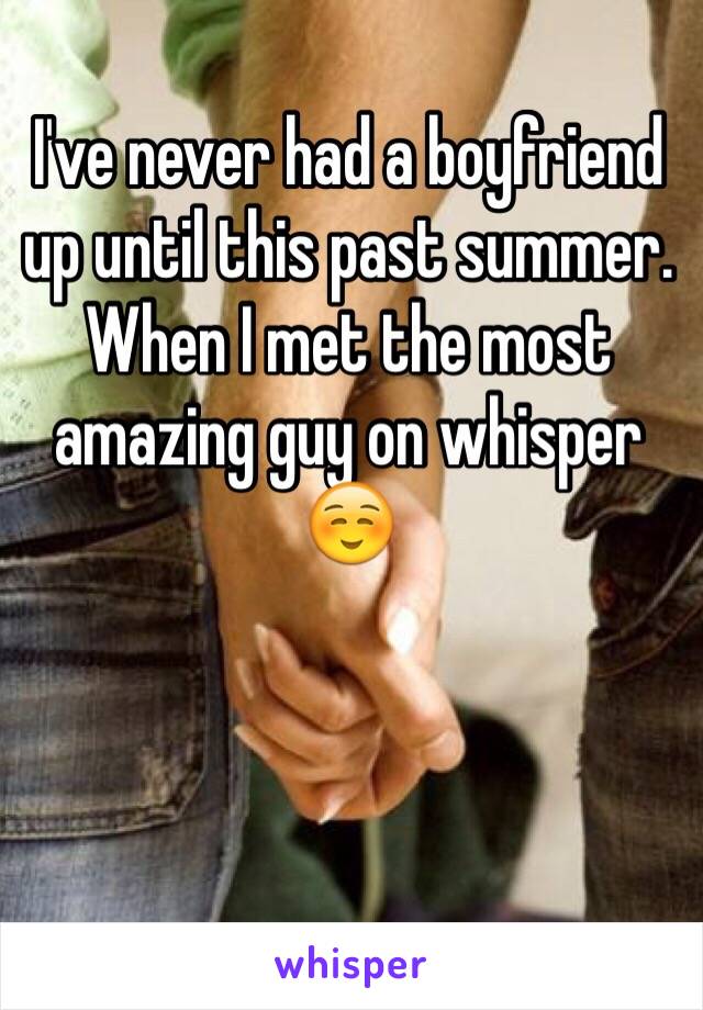 I've never had a boyfriend up until this past summer. When I met the most amazing guy on whisper ☺️