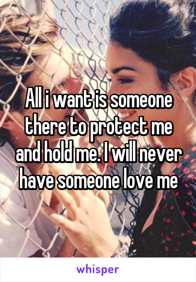 All i want is someone there to protect me and hold me. I will never have someone love me