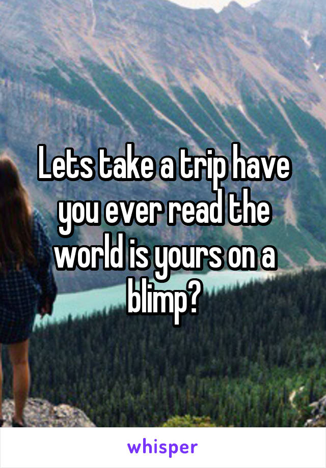 Lets take a trip have you ever read the world is yours on a blimp?