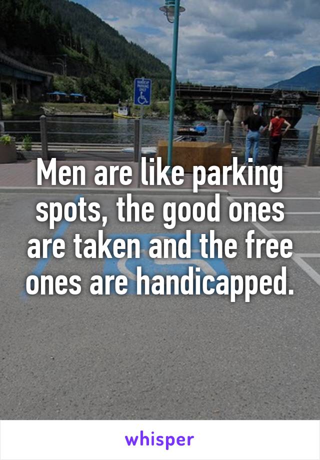 Men are like parking spots, the good ones are taken and the free ones are handicapped.