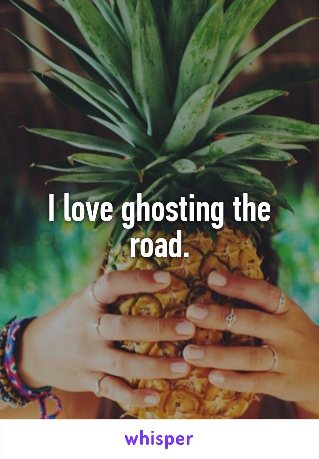 I love ghosting the road.
