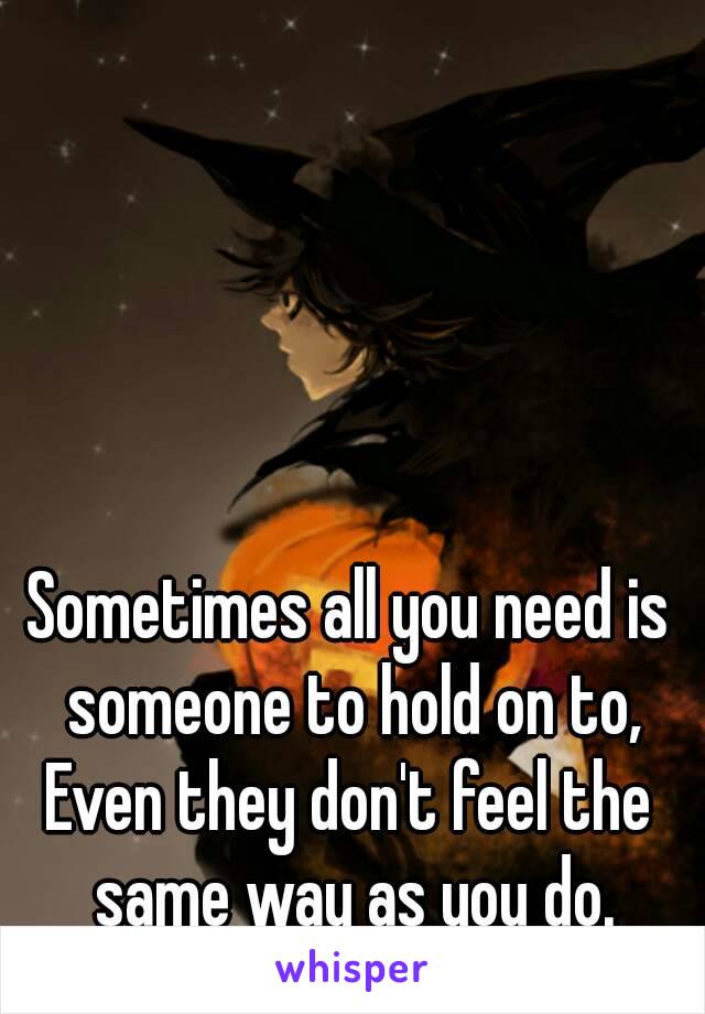 Sometimes all you need is someone to hold on to,
Even they don't feel the same way as you do.
