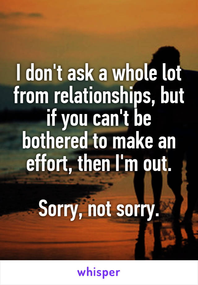 I don't ask a whole lot from relationships, but if you can't be bothered to make an effort, then I'm out.

Sorry, not sorry.