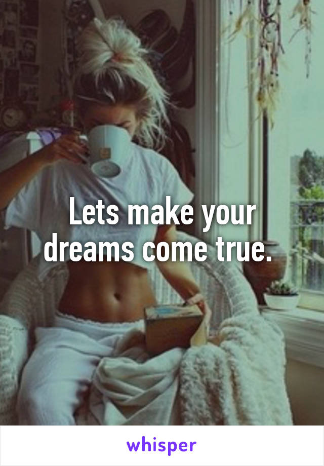 Lets make your dreams come true. 