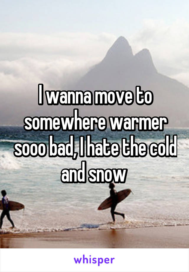I wanna move to somewhere warmer sooo bad, I hate the cold and snow 