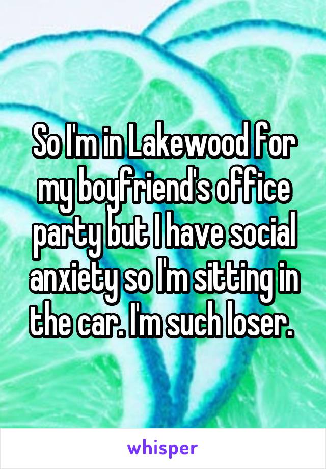 So I'm in Lakewood for my boyfriend's office party but I have social anxiety so I'm sitting in the car. I'm such loser. 