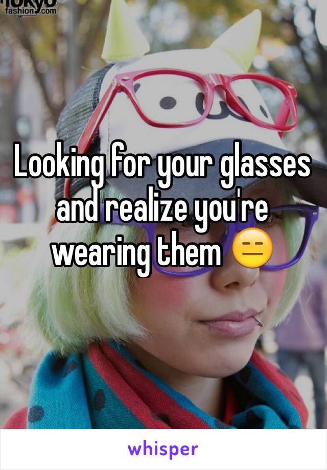 Looking for your glasses and realize you're wearing them 😑