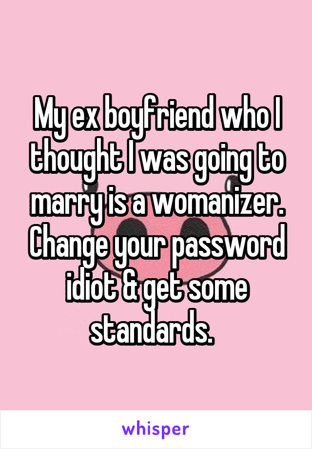 My ex boyfriend who I thought I was going to marry is a womanizer. Change your password idiot & get some standards.  