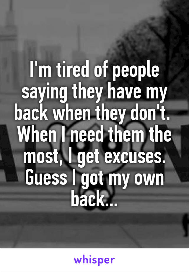 I'm tired of people saying they have my back when they don't.  When I need them the most, I get excuses. Guess I got my own back...