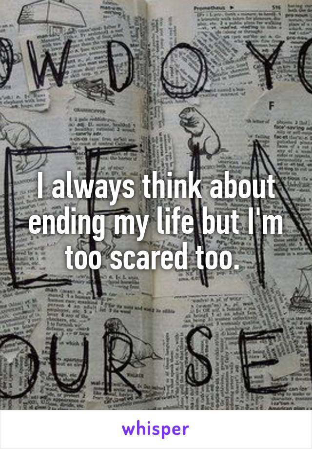 I always think about ending my life but I'm too scared too. 