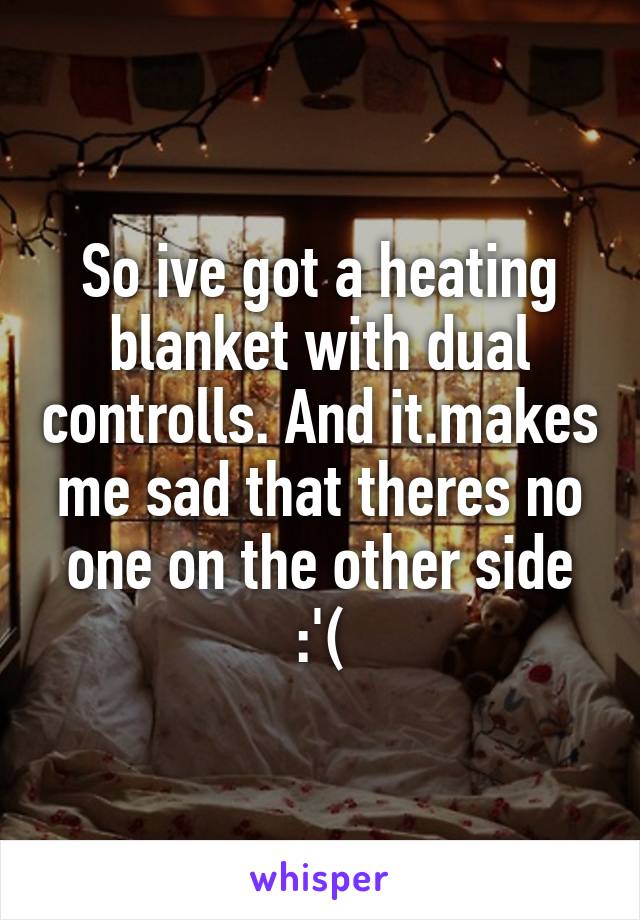 So ive got a heating blanket with dual controlls. And it.makes me sad that theres no one on the other side :'(