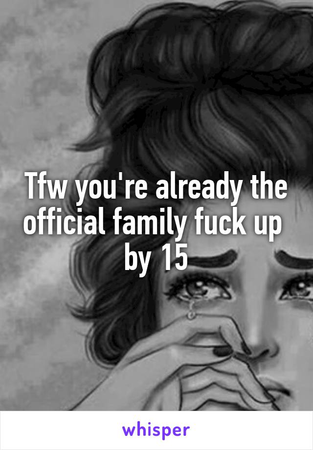 Tfw you're already the official family fuck up  by 15