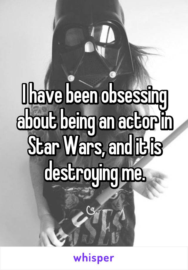 I have been obsessing about being an actor in Star Wars, and it is destroying me.