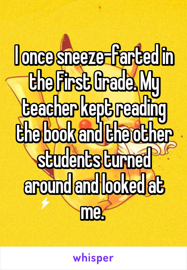 I once sneeze-farted in the First Grade. My teacher kept reading the book and the other students turned around and looked at me. 