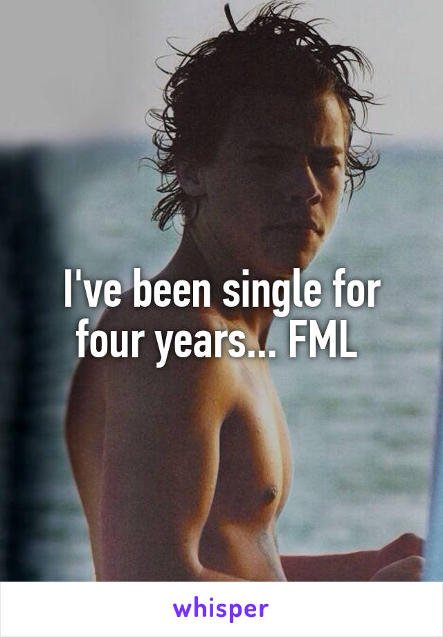 I've been single for four years... FML 