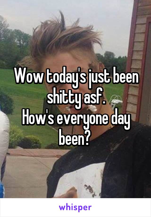 Wow today's just been shitty asf.
How's everyone day been? 