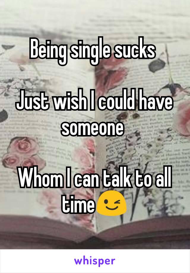 Being single sucks 

Just wish I could have someone 

Whom I can talk to all time😉