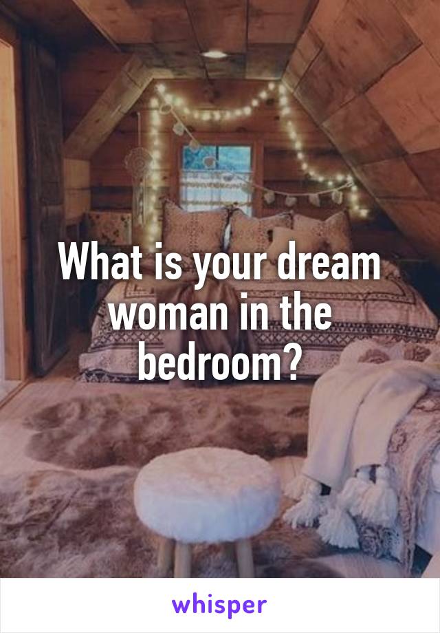 What is your dream woman in the bedroom?