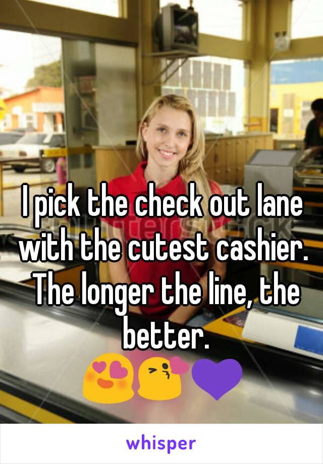 I pick the check out lane with the cutest cashier.  The longer the line, the better.
😍😘💜