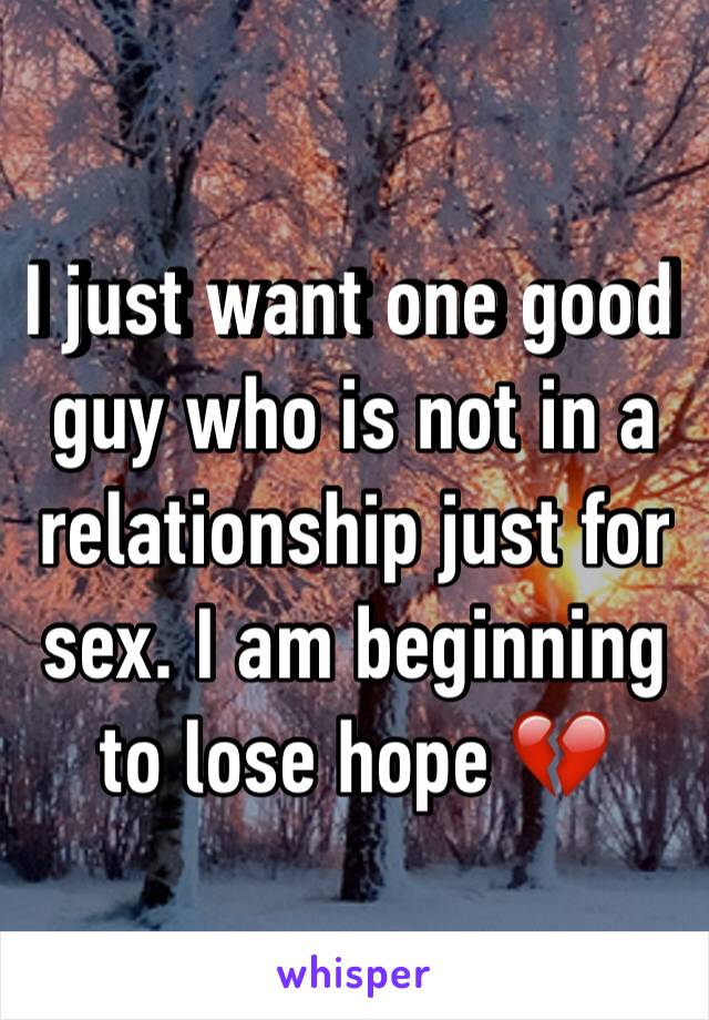 I just want one good guy who is not in a relationship just for sex. I am beginning to lose hope 💔