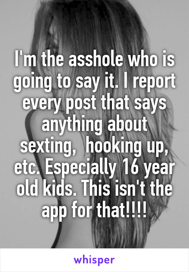 I'm the asshole who is going to say it. I report every post that says anything about sexting,  hooking up, etc. Especially 16 year old kids. This isn't the app for that!!!!