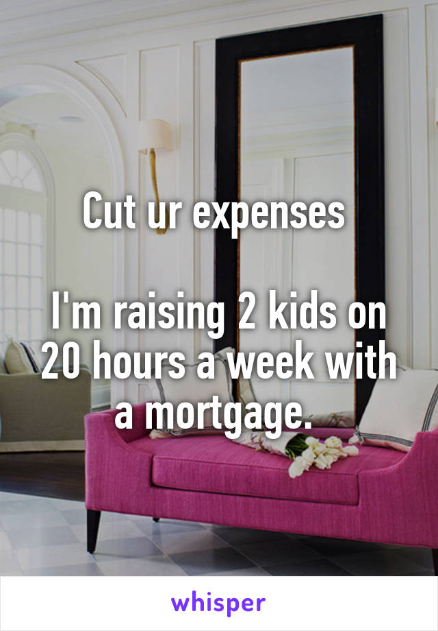 Cut ur expenses 

I'm raising 2 kids on 20 hours a week with a mortgage. 