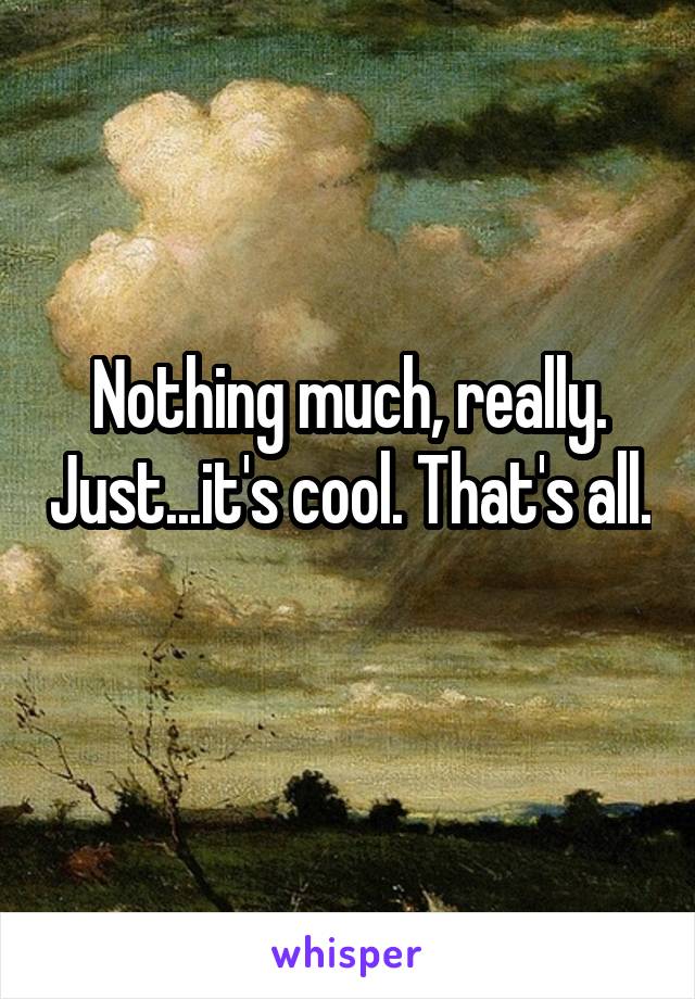 Nothing much, really. Just...it's cool. That's all. 
