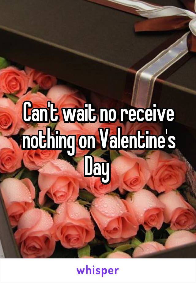 Can't wait no receive nothing on Valentine's Day 