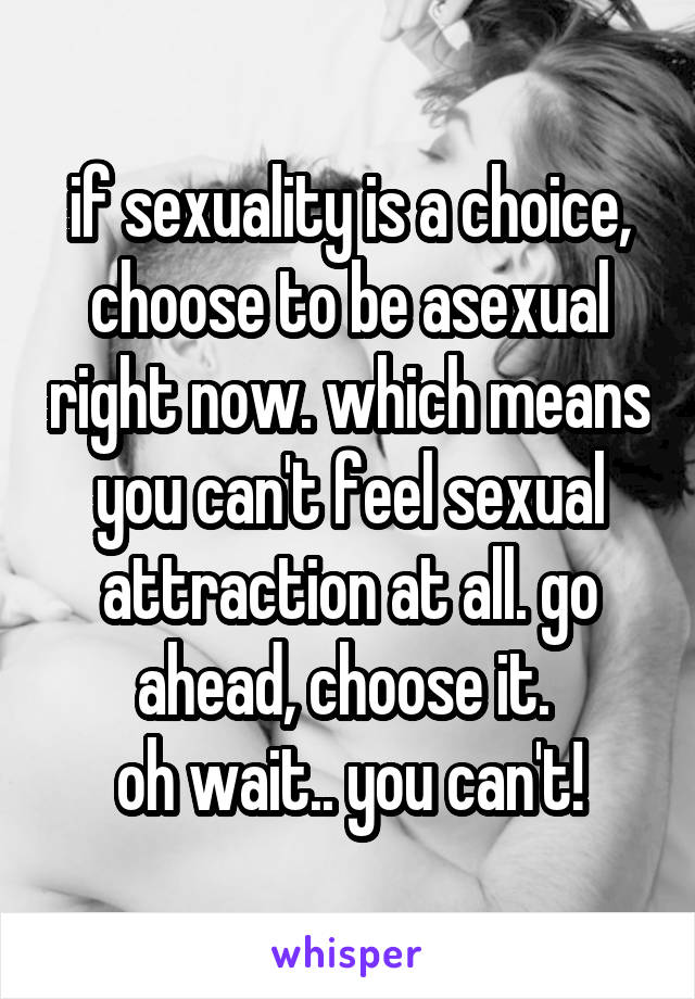 if sexuality is a choice, choose to be asexual right now. which means you can't feel sexual attraction at all. go ahead, choose it. 
oh wait.. you can't!
