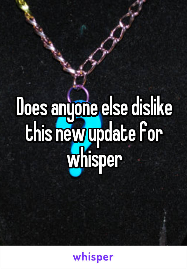 Does anyone else dislike this new update for whisper