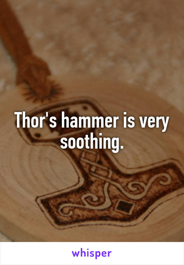 Thor's hammer is very soothing.