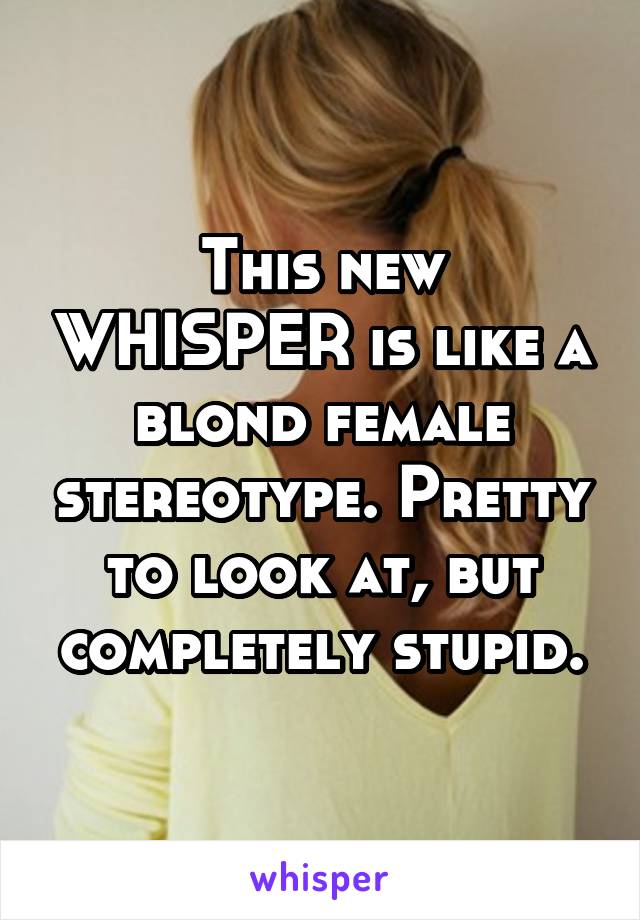 This new WHISPER is like a blond female stereotype. Pretty to look at, but completely stupid.
