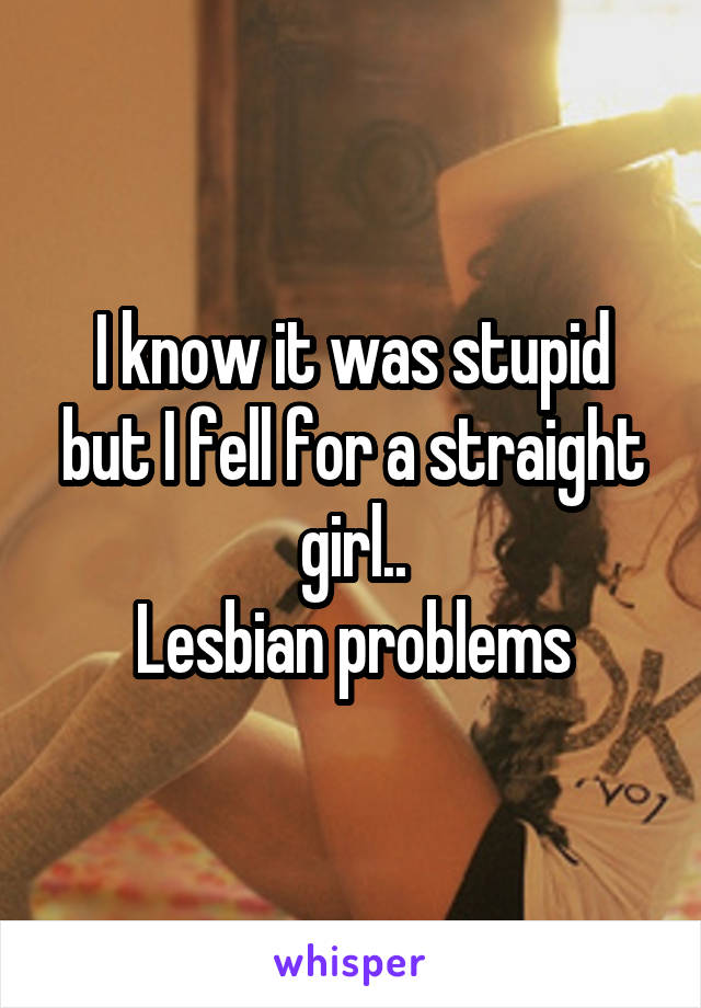 I know it was stupid but I fell for a straight girl..
Lesbian problems