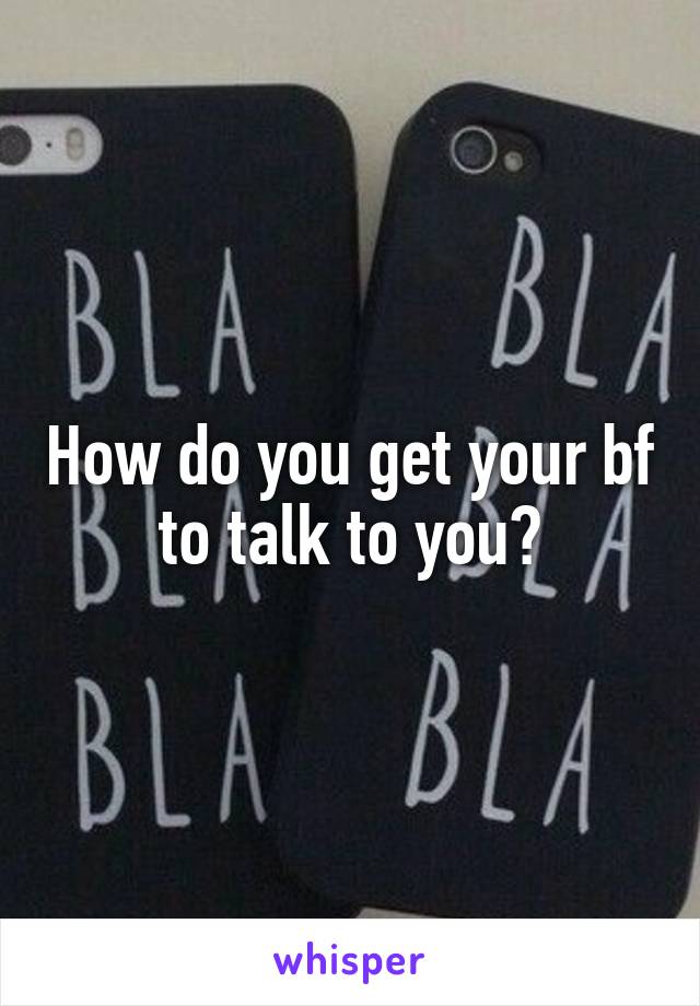 How do you get your bf to talk to you?