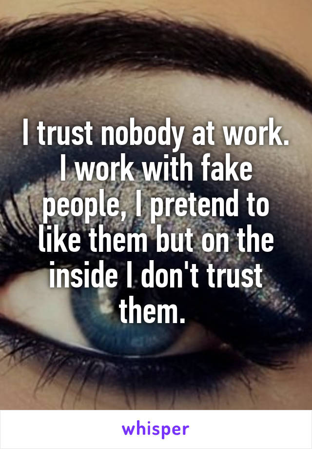 I trust nobody at work. I work with fake people, I pretend to like them but on the inside I don't trust them. 