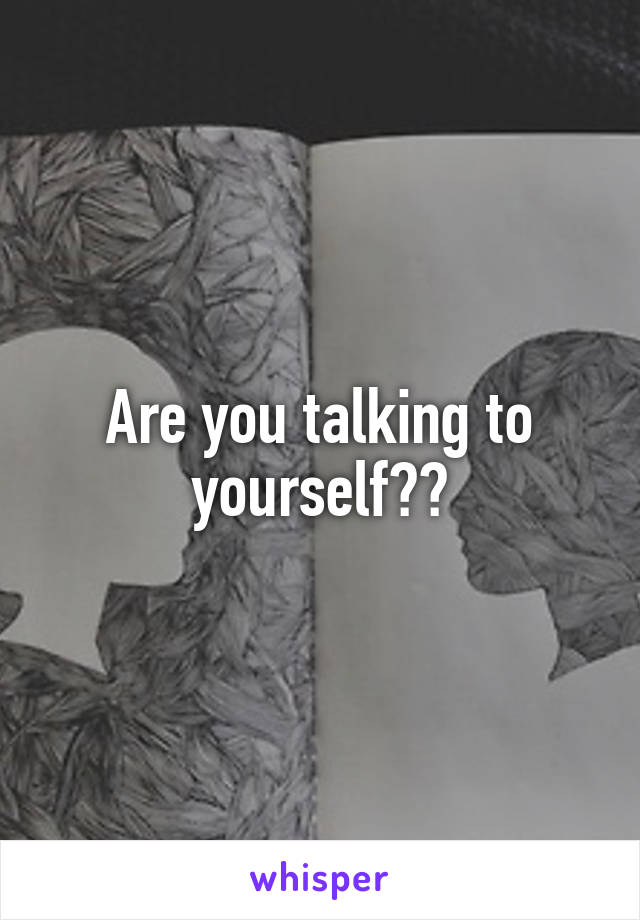 Are you talking to yourself??