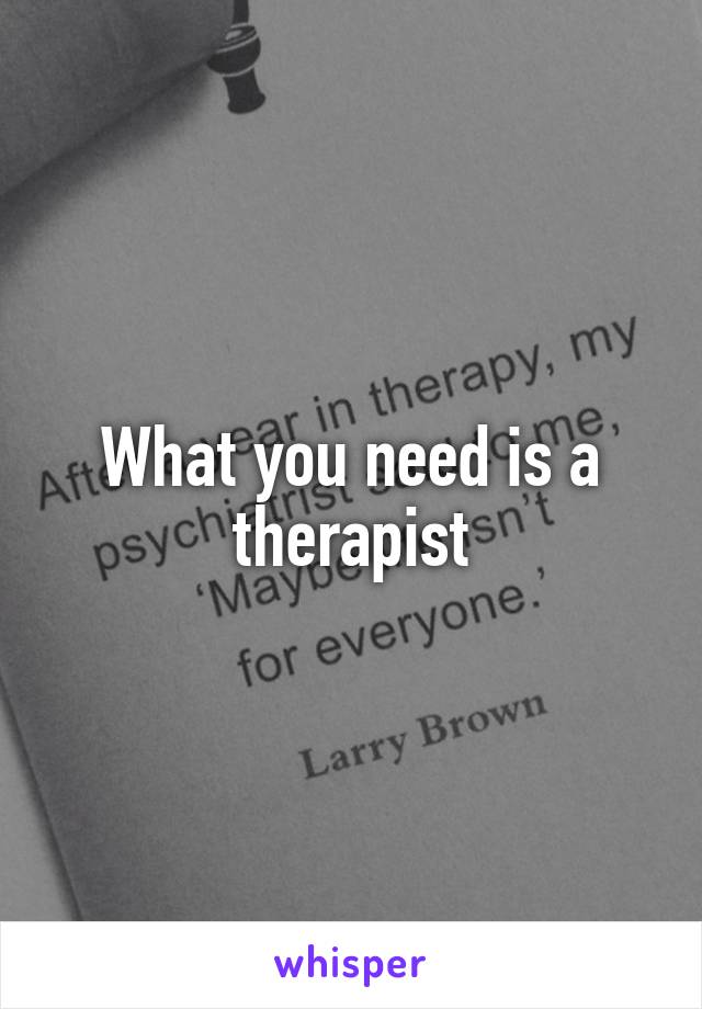 What you need is a therapist