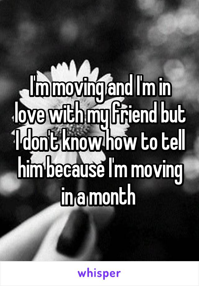 I'm moving and I'm in love with my friend but I don't know how to tell him because I'm moving in a month 