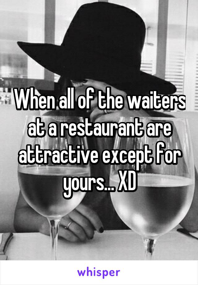 When all of the waiters at a restaurant are attractive except for yours... XD