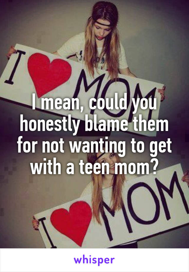 I mean, could you honestly blame them for not wanting to get with a teen mom?