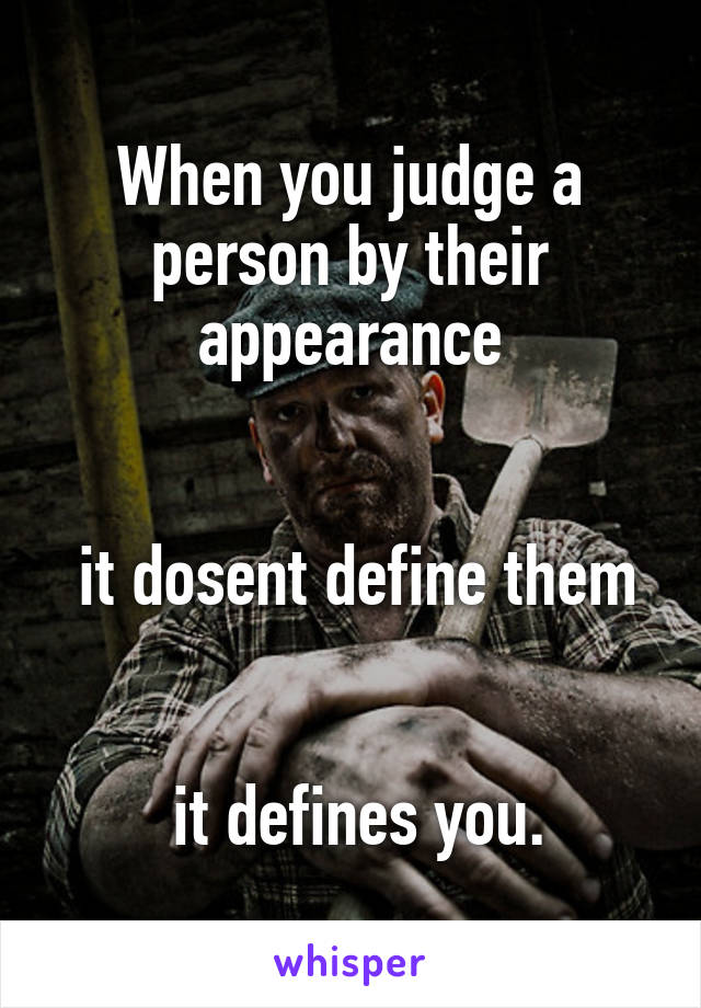 When you judge a person by their appearance


 it dosent define them


 it defines you.